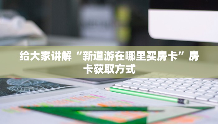 给大家讲解“新道游在哪里买房卡”房卡获取方式