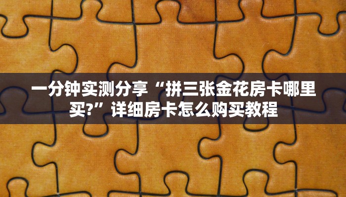 一分钟实测分享“拼三张金花房卡哪里买?”详细房卡怎么购买教程