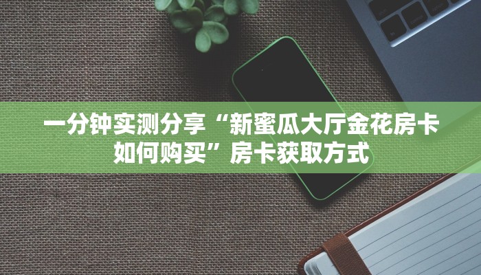 一分钟实测分享“新蜜瓜大厅金花房卡如何购买”房卡获取方式
