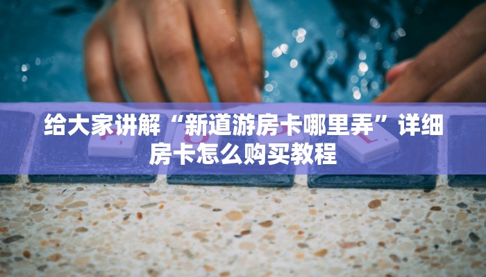 给大家讲解“新道游房卡哪里弄”详细房卡怎么购买教程