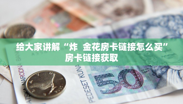 给大家讲解“炸  金花房卡链接怎么买”房卡链接获取