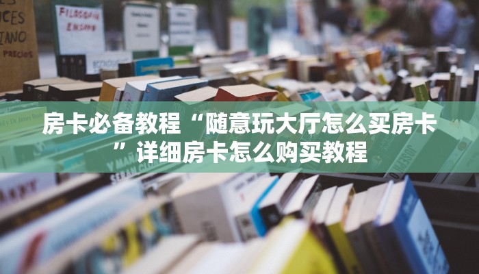 房卡必备教程“随意玩大厅怎么买房卡”详细房卡怎么购买教程