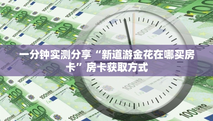 一分钟实测分享“新道游金花在哪买房卡”房卡获取方式