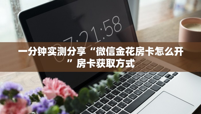 一分钟实测分享“微信金花房卡怎么开”房卡获取方式