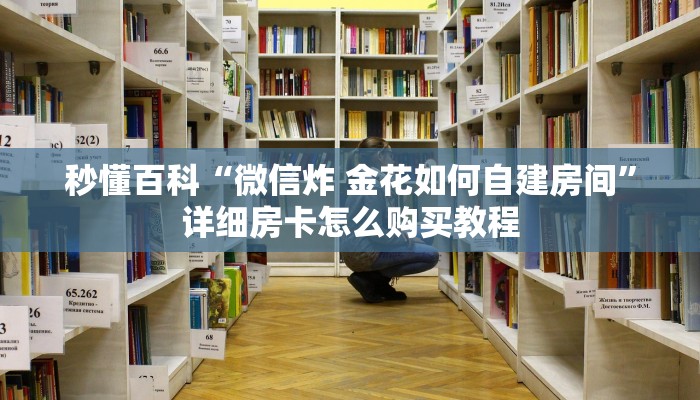 秒懂百科“微信炸 金花如何自建房间”详细房卡怎么购买教程