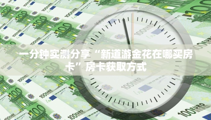 一分钟实测分享“新道游金花在哪买房卡”房卡获取方式