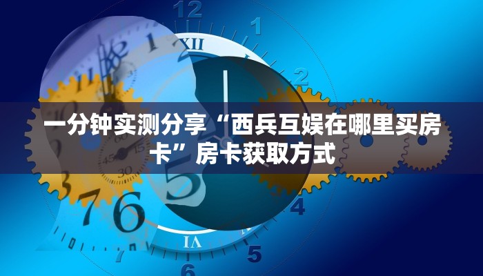 一分钟实测分享“西兵互娱在哪里买房卡”房卡获取方式