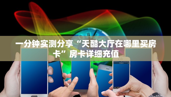 一分钟实测分享“天酷大厅在哪里买房卡”房卡详细充值