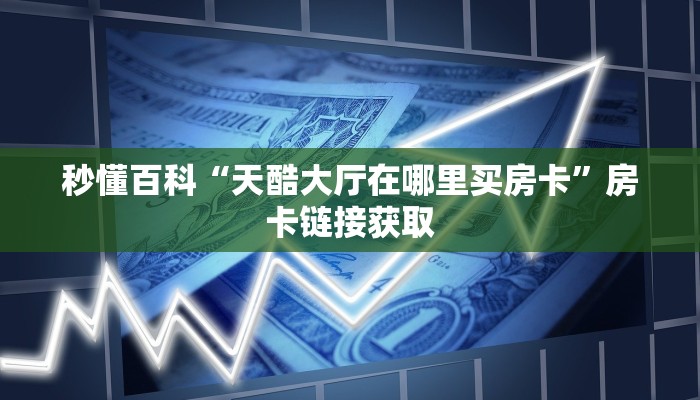 秒懂百科“天酷大厅在哪里买房卡”房卡链接获取