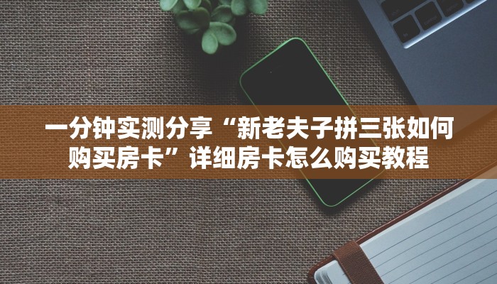 一分钟实测分享“新老夫子拼三张如何购买房卡”详细房卡怎么购买教程