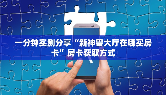 一分钟实测分享“新神兽大厅在哪买房卡”房卡获取方式