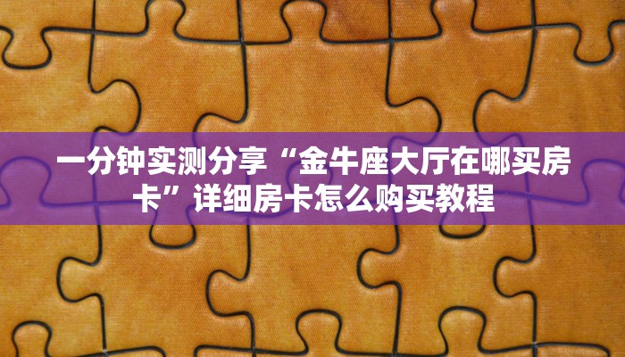 一分钟实测分享“金牛座大厅在哪买房卡”详细房卡怎么购买教程