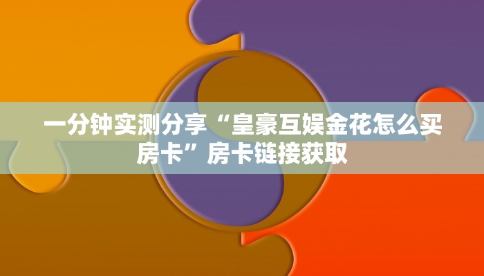 一分钟实测分享“皇豪互娱金花怎么买房卡”房卡链接获取