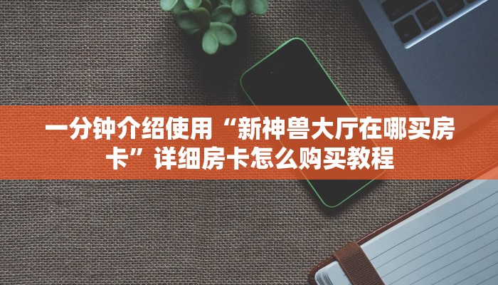 一分钟介绍使用“新神兽大厅在哪买房卡”详细房卡怎么购买教程