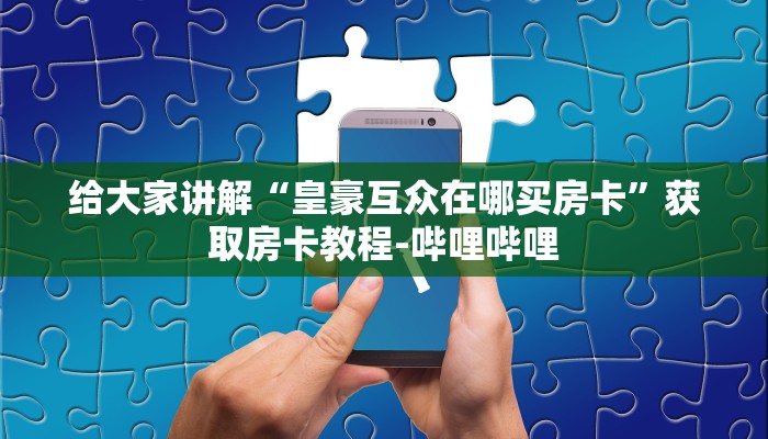 给大家讲解“皇豪互众在哪买房卡”获取房卡教程-哔哩哔哩