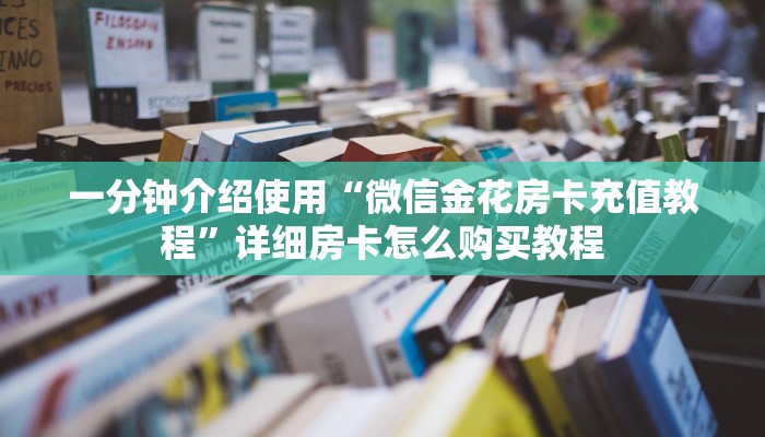 一分钟介绍使用“微信金花房卡充值教程”详细房卡怎么购买教程