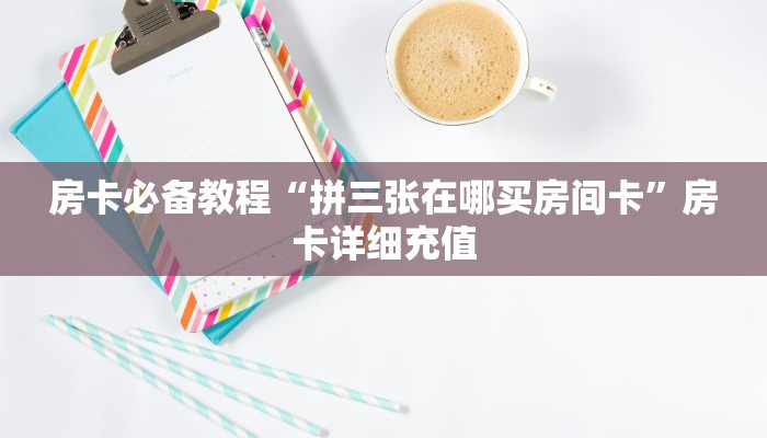 房卡必备教程“拼三张在哪买房间卡”房卡详细充值