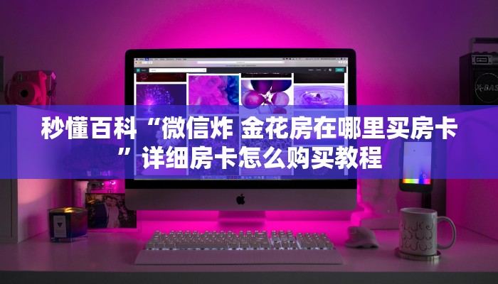 秒懂百科“微信炸 金花房在哪里买房卡”详细房卡怎么购买教程
