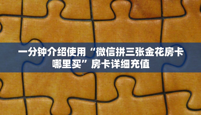 一分钟介绍使用“微信拼三张金花房卡哪里买”房卡详细充值