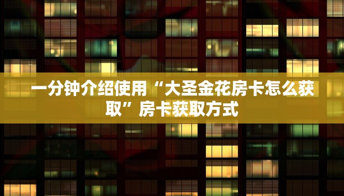 一分钟介绍使用“大圣金花房卡怎么获取”房卡获取方式