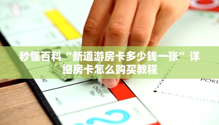 秒懂百科“新道游房卡多少钱一张”详细房卡怎么购买教程