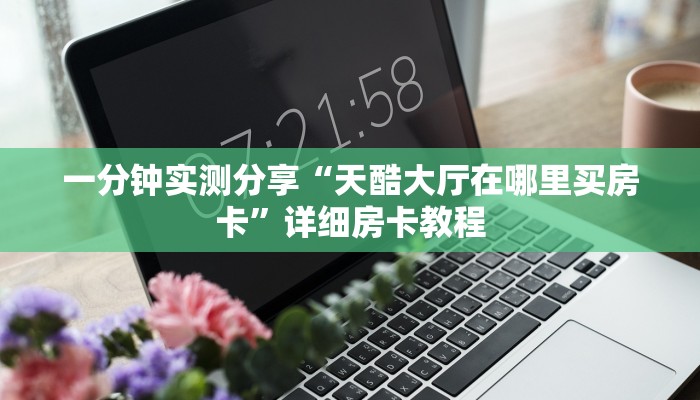 一分钟实测分享“天酷大厅在哪里买房卡”详细房卡教程