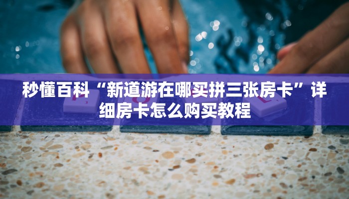 秒懂百科“新道游在哪买拼三张房卡”详细房卡怎么购买教程