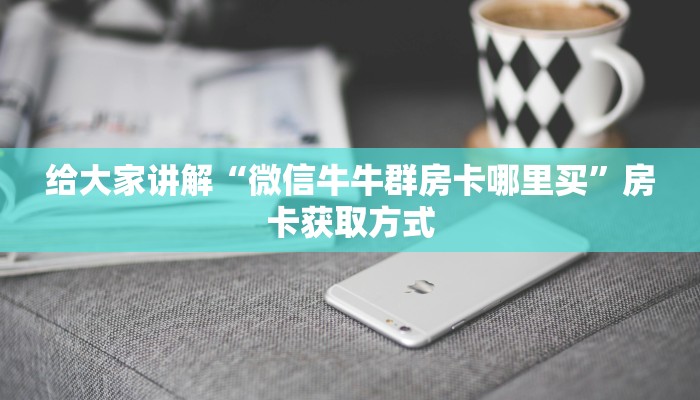 给大家讲解“微信牛牛群房卡哪里买”房卡获取方式
