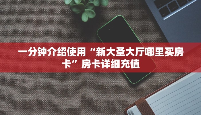 一分钟介绍使用“新大圣大厅哪里买房卡”房卡详细充值
