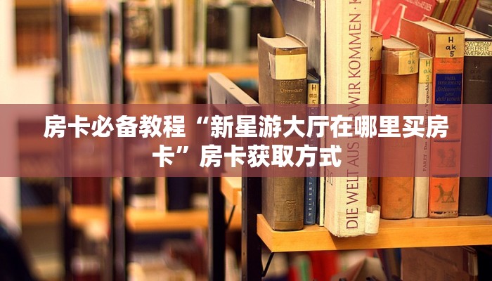 房卡必备教程“新星游大厅在哪里买房卡”房卡获取方式