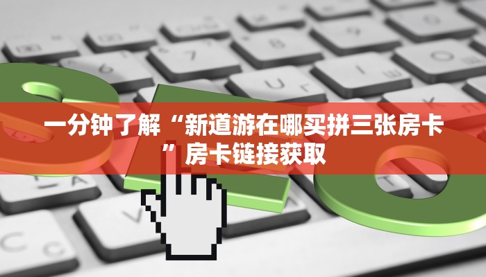一分钟了解“新道游在哪买拼三张房卡”房卡链接获取