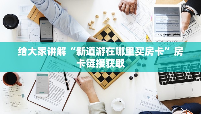 给大家讲解“新道游在哪里买房卡”房卡链接获取