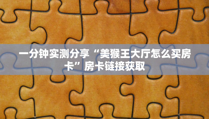 一分钟实测分享“美猴王大厅怎么买房卡”房卡链接获取