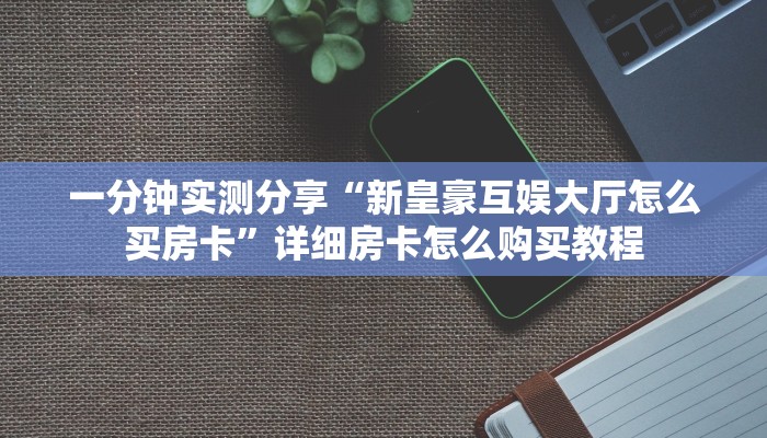 一分钟实测分享“新皇豪互娱大厅怎么买房卡”详细房卡怎么购买教程