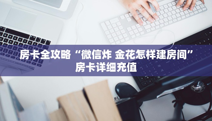 房卡全攻略“微信炸 金花怎样建房间”房卡详细充值