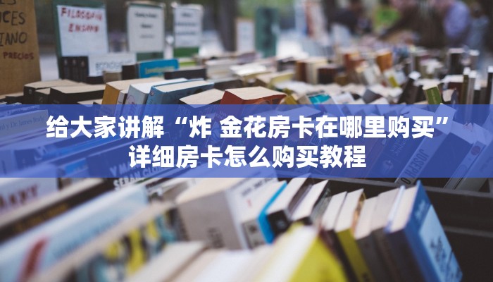 给大家讲解“炸 金花房卡在哪里购买”详细房卡怎么购买教程