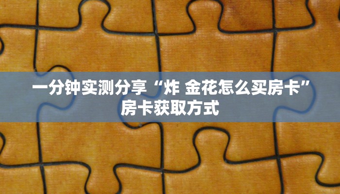 一分钟实测分享“炸 金花怎么买房卡”房卡获取方式