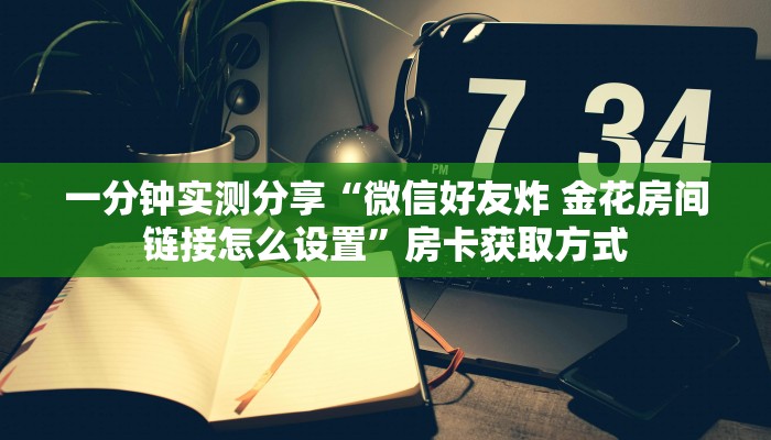 一分钟实测分享“微信好友炸 金花房间链接怎么设置”房卡获取方式