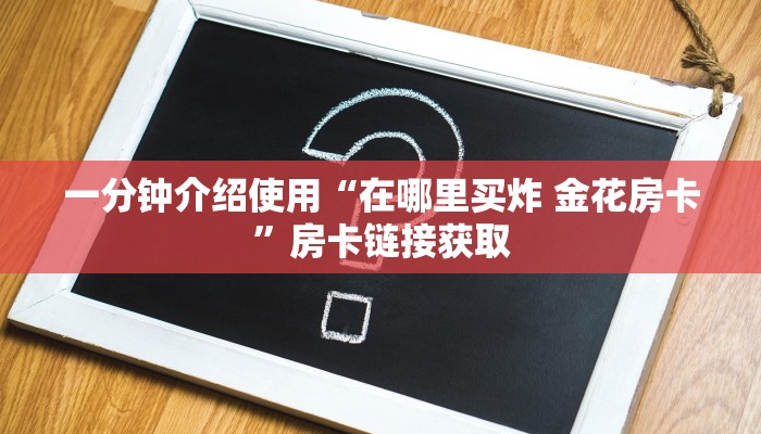 一分钟介绍使用“炸 金花房卡链接多少钱”详细房卡使用教程
