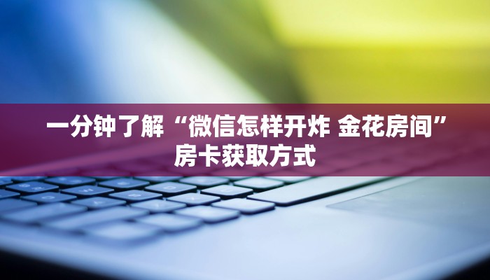一分钟了解“微信怎样开炸 金花房间”房卡获取方式