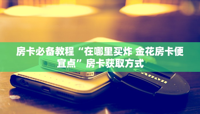 房卡全攻略“炸 金花房卡链接怎么买”获取房卡教程-哔哩哔哩