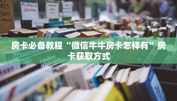 房卡必备教程“微信牛牛房卡怎样有”房卡获取方式