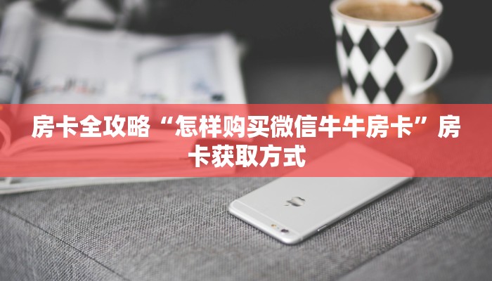 房卡全攻略“怎样购买微信牛牛房卡”房卡获取方式