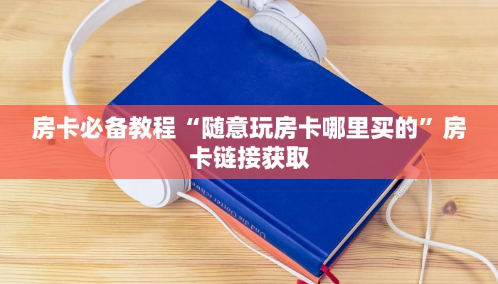 房卡必备教程“随意玩房卡哪里买的”房卡链接获取