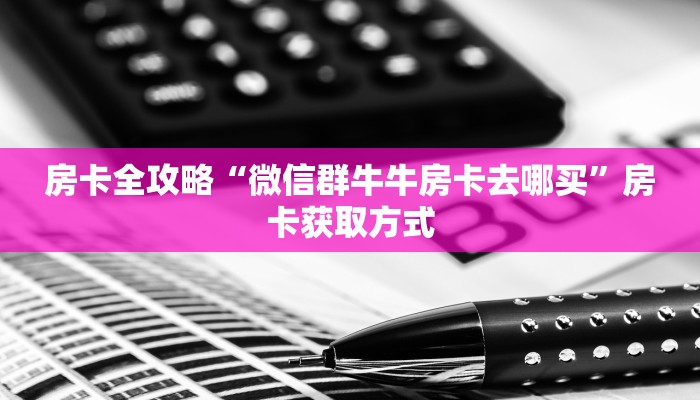房卡全攻略“微信群牛牛房卡去哪买”房卡获取方式