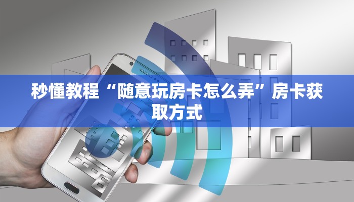 秒懂教程“随意玩房卡怎么弄”房卡获取方式