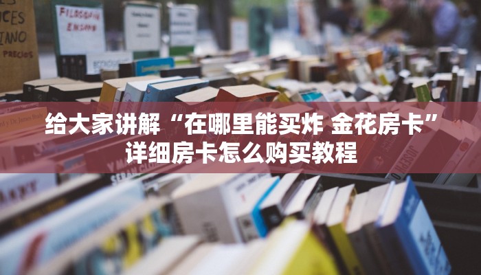 给大家讲解“在哪里能买炸 金花房卡”详细房卡怎么购买教程