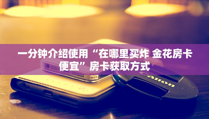 一分钟介绍使用“在哪里买炸 金花房卡便宜”房卡获取方式