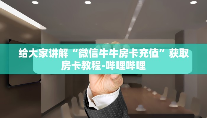 给大家讲解“微信牛牛房卡充值”获取房卡教程-哔哩哔哩