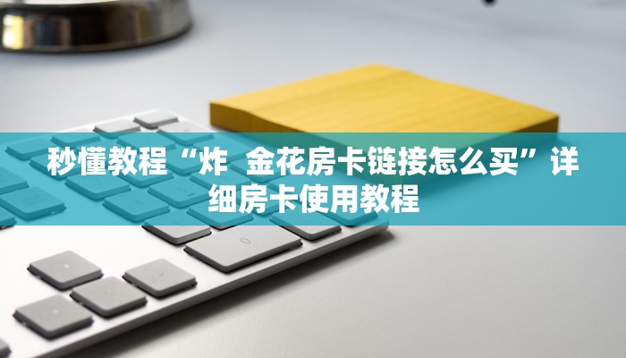 秒懂教程“炸  金花房卡链接怎么买”详细房卡使用教程